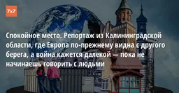 Спокойное место. Репортаж из Калининградской области, где Европа по-прежнему видна с другого берега, а война кажется далекой — пока не начинаешь говорить с людьми